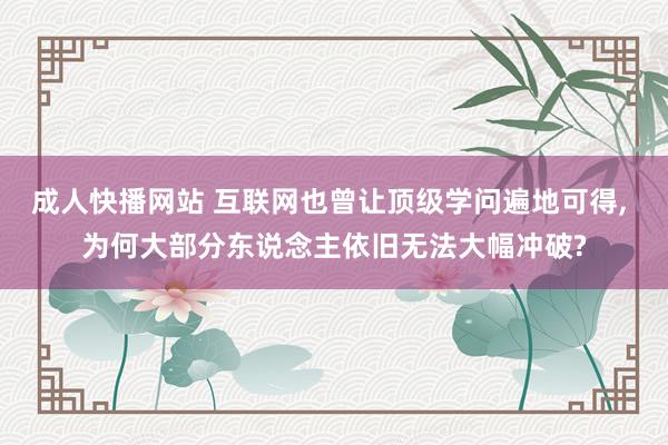 成人快播网站 互联网也曾让顶级学问遍地可得, 为何大部分东说念主依旧无法大幅冲破?