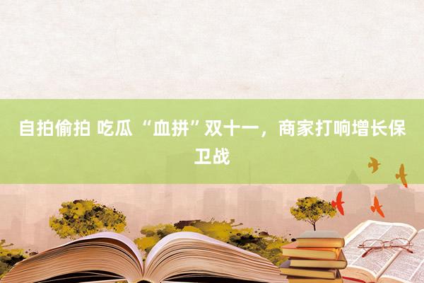 自拍偷拍 吃瓜 “血拼”双十一，商家打响增长保卫战