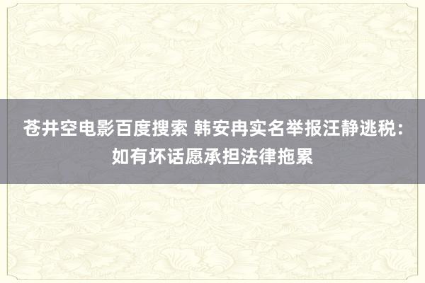 苍井空电影百度搜索 韩安冉实名举报汪静逃税：如有坏话愿承担法律拖累