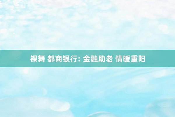 裸舞 都商银行: 金融助老 情暖重阳