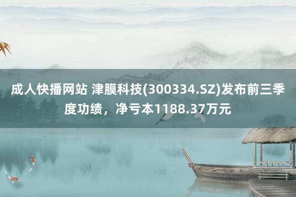 成人快播网站 津膜科技(300334.SZ)发布前三季度功绩，净亏本1188.37万元