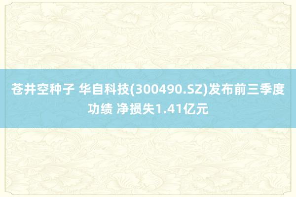 苍井空种子 华自科技(300490.SZ)发布前三季度功绩 净损失1.41亿元