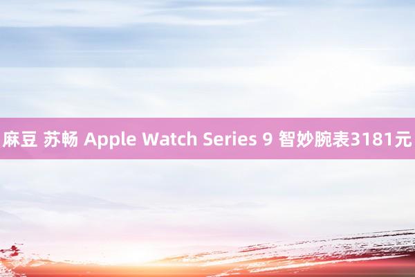 麻豆 苏畅 Apple Watch Series 9 智妙腕表3181元