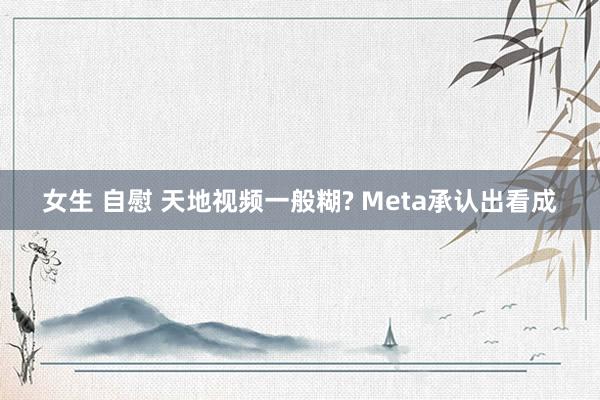 女生 自慰 天地视频一般糊? Meta承认出看成