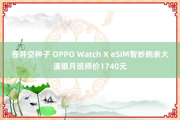 苍井空种子 OPPO Watch X eSIM智妙腕表大漠银月班师价1740元