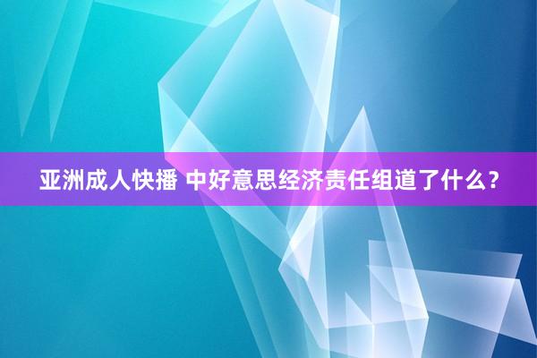 亚洲成人快播 中好意思经济责任组道了什么？