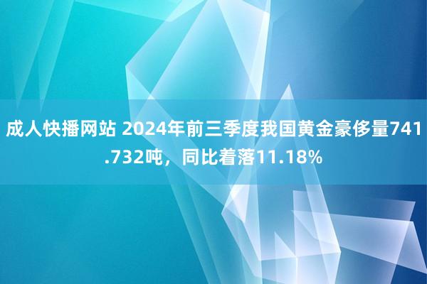 成人快播网站 2024年前三季度我国黄金豪侈量741.732吨，同比着落11.18%