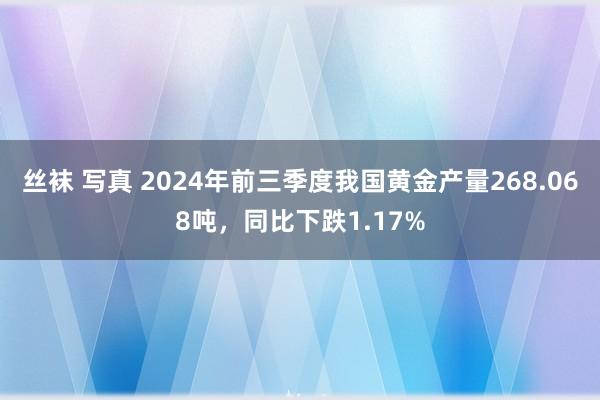 丝袜 写真 2024年前三季度我国黄金产量268.068吨，同比下跌1.17%