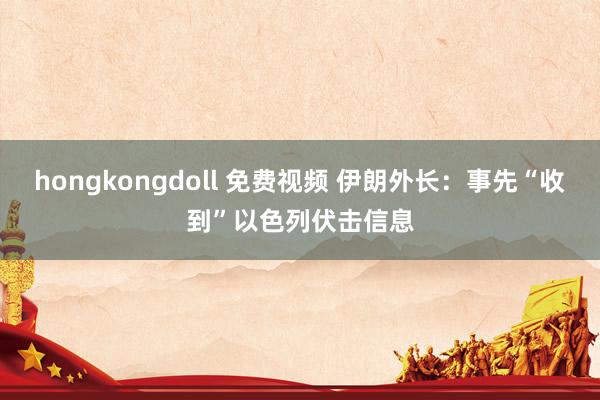 hongkongdoll 免费视频 伊朗外长：事先“收到”以色列伏击信息