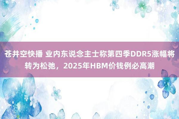 苍井空快播 业内东说念主士称第四季DDR5涨幅将转为松弛，2025年HBM价钱例必高潮