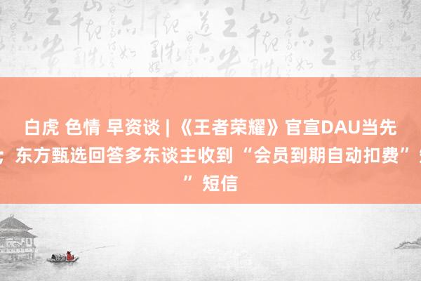 白虎 色情 早资谈 | 《王者荣耀》官宣DAU当先1亿；东方甄选回答多东谈主收到 “会员到期自动扣费” 短信