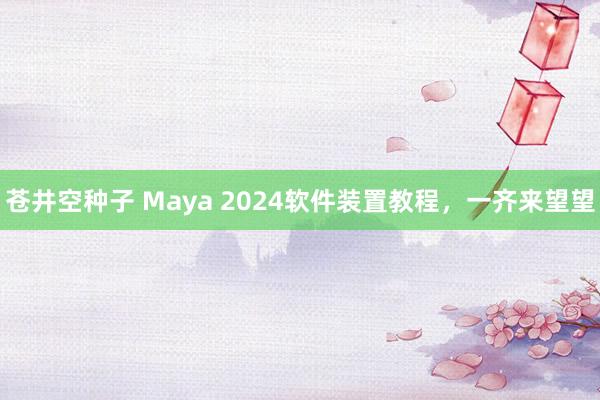 苍井空种子 Maya 2024软件装置教程，一齐来望望