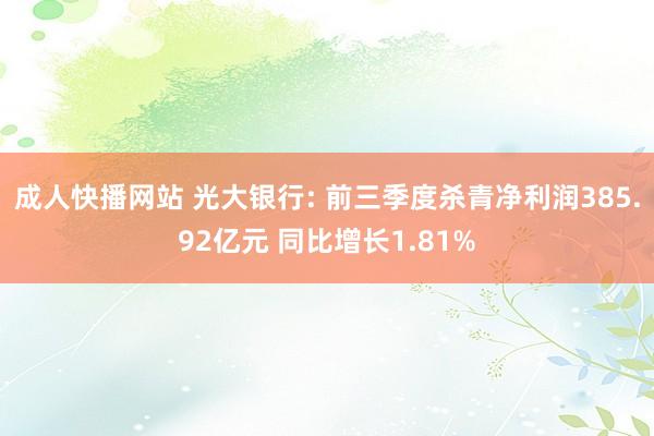 成人快播网站 光大银行: 前三季度杀青净利润385.92亿元 同比增长1.81%