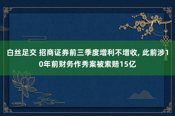 白丝足交 招商证券前三季度增利不增收, 此前涉10年前财务作秀案被索赔15亿