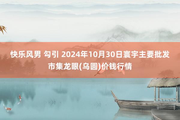 快乐风男 勾引 2024年10月30日寰宇主要批发市集龙眼(乌圆)价钱行情