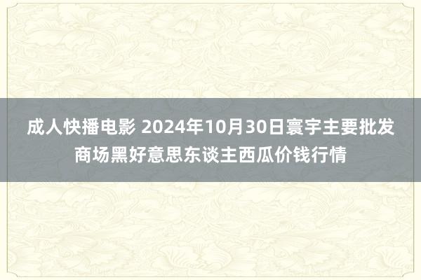 成人快播电影 2024年10月30日寰宇主要批发商场黑好意思东谈主西瓜价钱行情