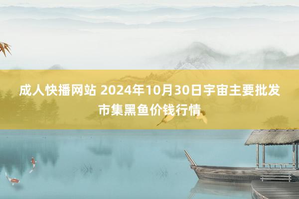 成人快播网站 2024年10月30日宇宙主要批发市集黑鱼价钱行情