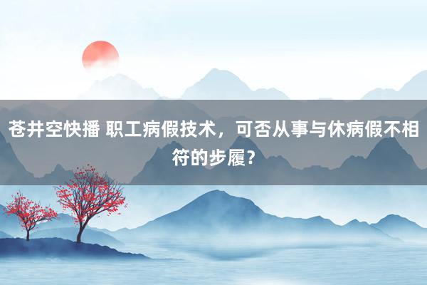 苍井空快播 职工病假技术，可否从事与休病假不相符的步履？