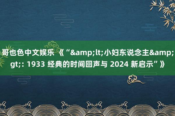 哥也色中文娱乐 《“&lt;小妇东说念主&gt;: 1933 经典的时间回声与 2024 新启示”》