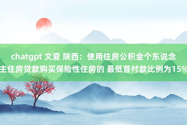 chatgpt 文爱 陕西：使用住房公积金个东说念主住房贷款购买保险性住房的 最低首付款比例为15%