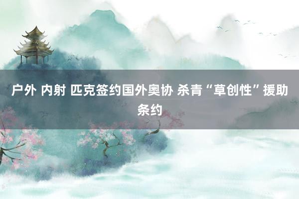 户外 内射 匹克签约国外奥协 杀青“草创性”援助条约