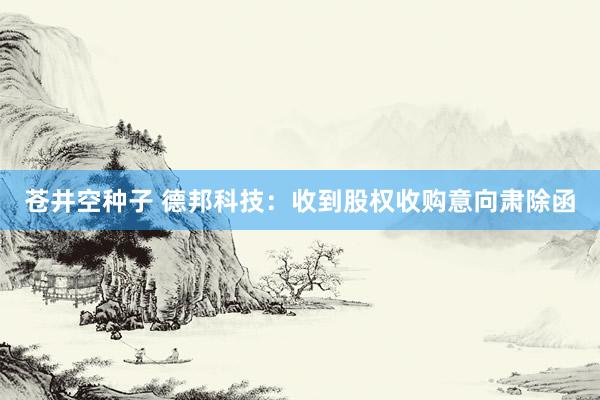 苍井空种子 德邦科技：收到股权收购意向肃除函