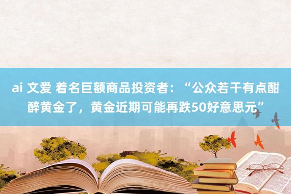 ai 文爱 着名巨额商品投资者：“公众若干有点酣醉黄金了，黄金近期可能再跌50好意思元”