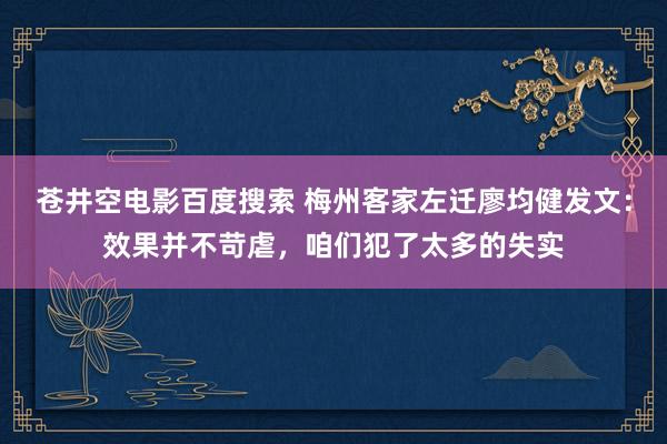 苍井空电影百度搜索 梅州客家左迁廖均健发文：效果并不苛虐，咱们犯了太多的失实