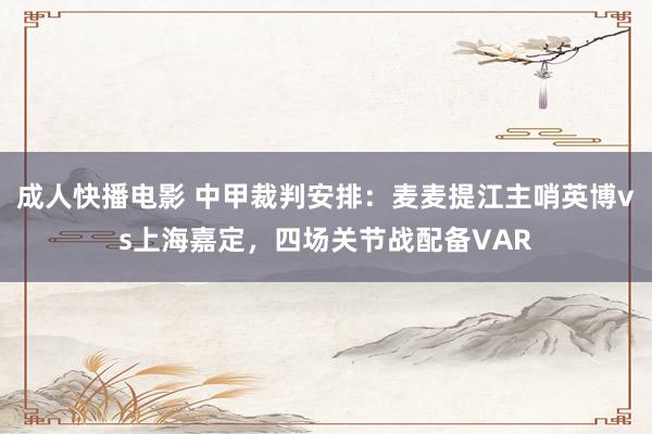 成人快播电影 中甲裁判安排：麦麦提江主哨英博vs上海嘉定，四场关节战配备VAR