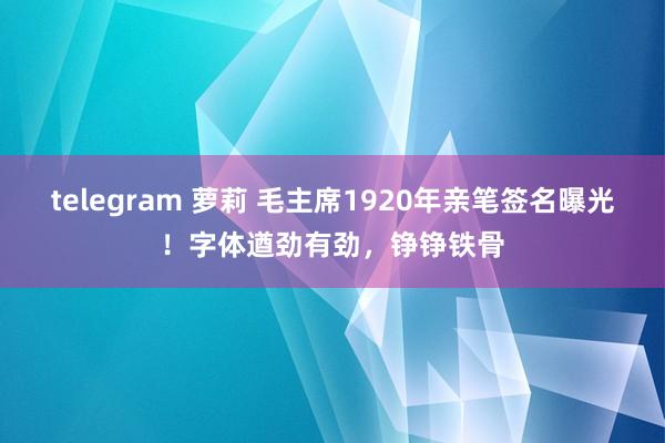 telegram 萝莉 毛主席1920年亲笔签名曝光！字体遒劲有劲，铮铮铁骨