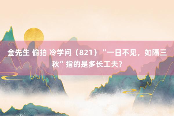 金先生 偷拍 冷学问（821）“一日不见，如隔三秋”指的是多长工夫？