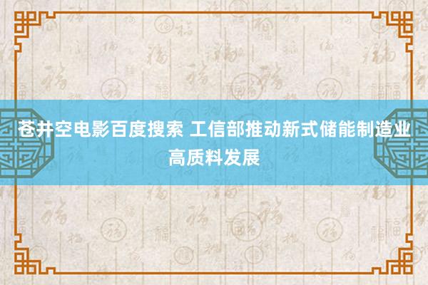 苍井空电影百度搜索 工信部推动新式储能制造业高质料发展