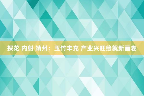 探花 内射 靖州：玉竹丰充 产业兴旺绘就新画卷