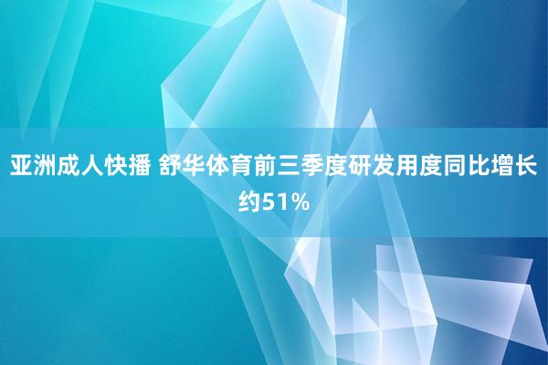 亚洲成人快播 舒华体育前三季度研发用度同比增长约51%