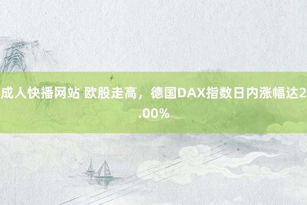 成人快播网站 欧股走高，德国DAX指数日内涨幅达2.00%