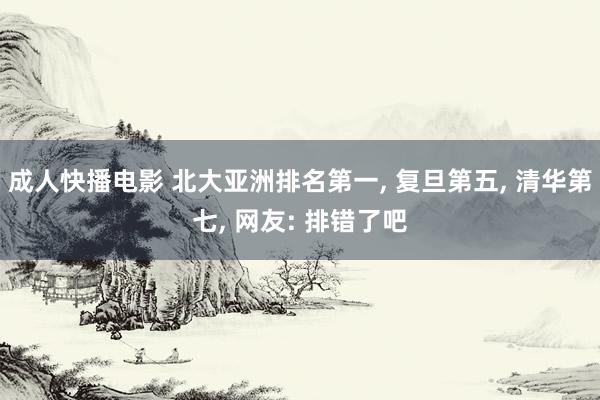 成人快播电影 北大亚洲排名第一, 复旦第五, 清华第七, 网友: 排错了吧