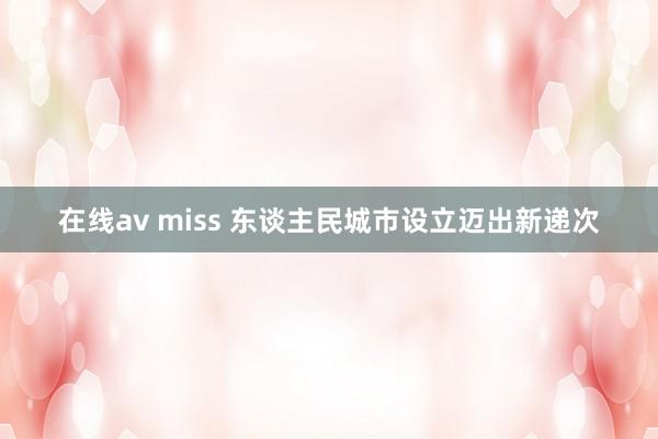 在线av miss 东谈主民城市设立迈出新递次