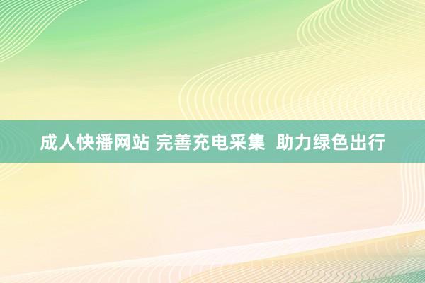 成人快播网站 完善充电采集  助力绿色出行