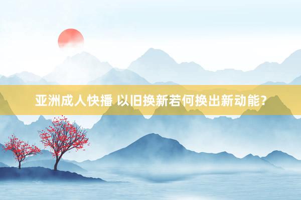 亚洲成人快播 以旧换新若何换出新动能？