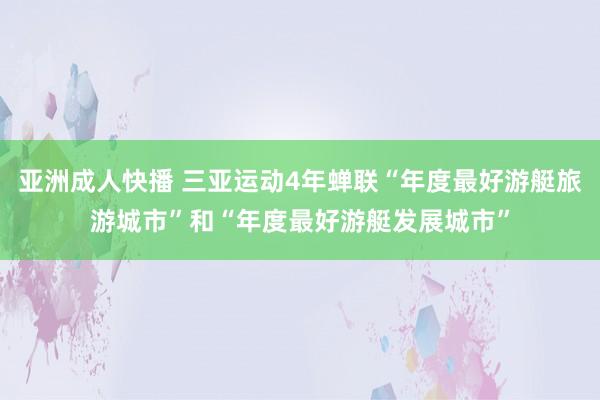 亚洲成人快播 三亚运动4年蝉联“年度最好游艇旅游城市”和“年度最好游艇发展城市”