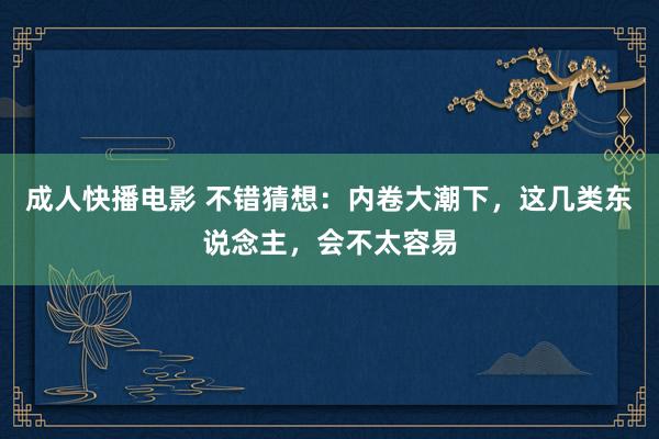 成人快播电影 不错猜想：内卷大潮下，这几类东说念主，会不太容易