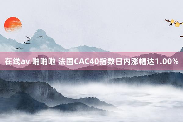 在线av 啪啪啦 法国CAC40指数日内涨幅达1.00%