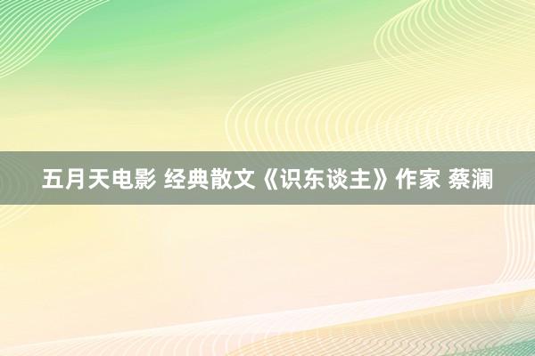 五月天电影 经典散文《识东谈主》作家 蔡澜