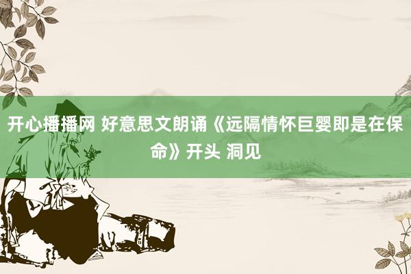 开心播播网 好意思文朗诵《远隔情怀巨婴即是在保命》开头 洞见