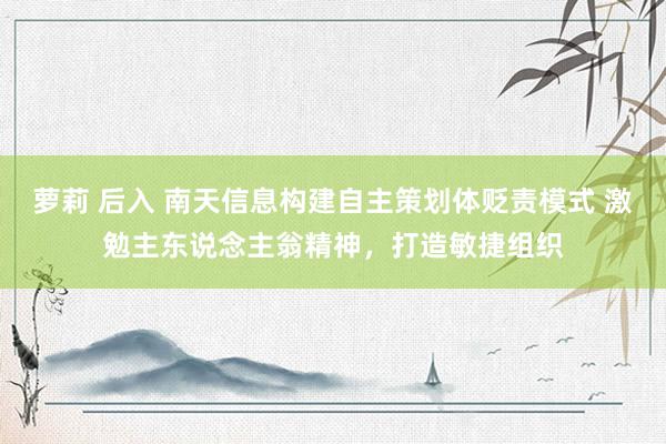 萝莉 后入 南天信息构建自主策划体贬责模式 激勉主东说念主翁精神，打造敏捷组织