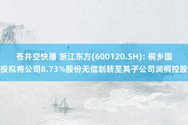 苍井空快播 浙江东方(600120.SH): 桐乡国投拟将公司8.73%股份无偿划转至其子公司润桐控股