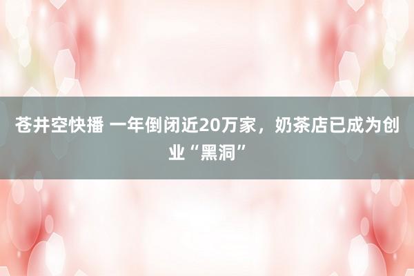 苍井空快播 一年倒闭近20万家，奶茶店已成为创业“黑洞”