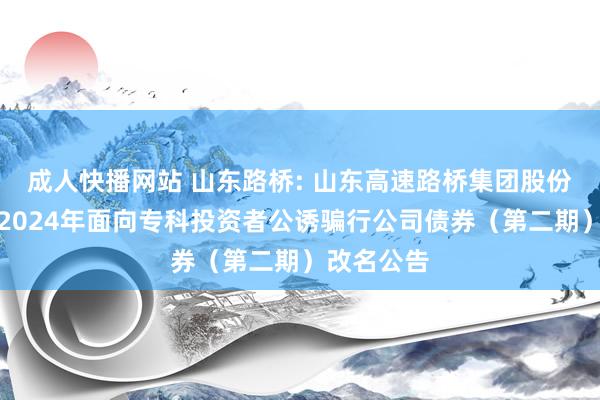 成人快播网站 山东路桥: 山东高速路桥集团股份有限公司2024年面向专科投资者公诱骗行公司债券（第二期）改名公告