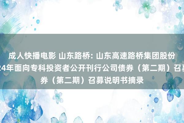 成人快播电影 山东路桥: 山东高速路桥集团股份有限公司2024年面向专科投资者公开刊行公司债券（第二期）召募说明书摘录