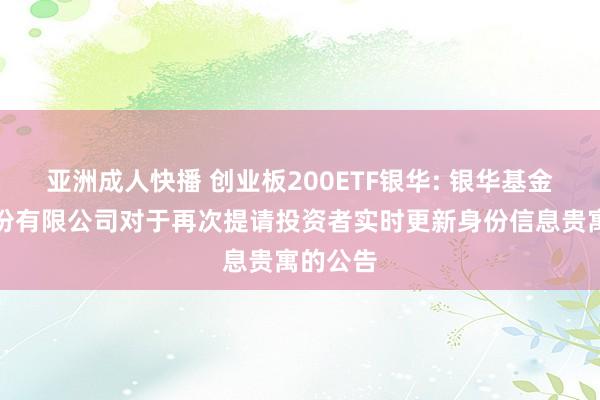 亚洲成人快播 创业板200ETF银华: 银华基金惩处股份有限公司对于再次提请投资者实时更新身份信息贵寓的公告